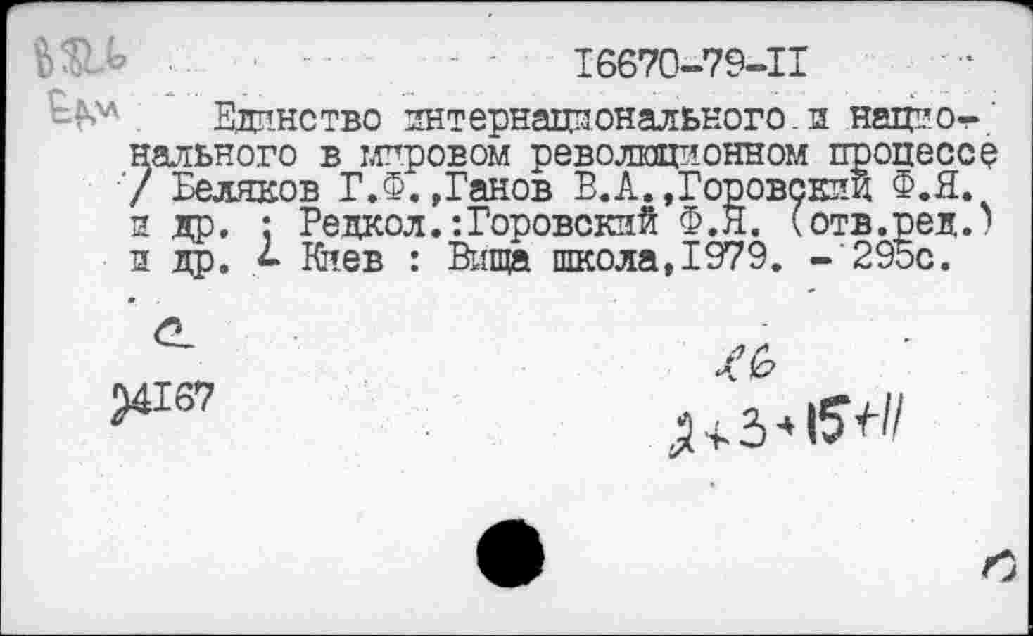 ﻿16670-79-11
Единство интернационального, и национального в игровом революционном процессе / Беляков Г.Ф.»Ганов В.А. »Горовскиц Ф.Я. з др, : Редкол. :Горовский Ф.Я. (отв.ред.' п др. Киев : Вища школа, 1979. - 295с.
34167	л+3-»15^